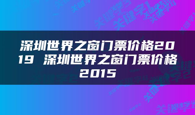 深圳世界之窗门票价格2019 深圳世界之窗门票价格2015