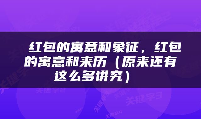  红包的寓意和象征，红包的寓意和来历（原来还有这么多讲究） 