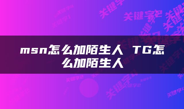 msn怎么加陌生人 TG怎么加陌生人