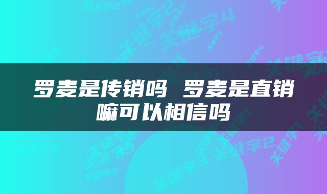 罗麦是传销吗 罗麦是直销嘛可以相信吗