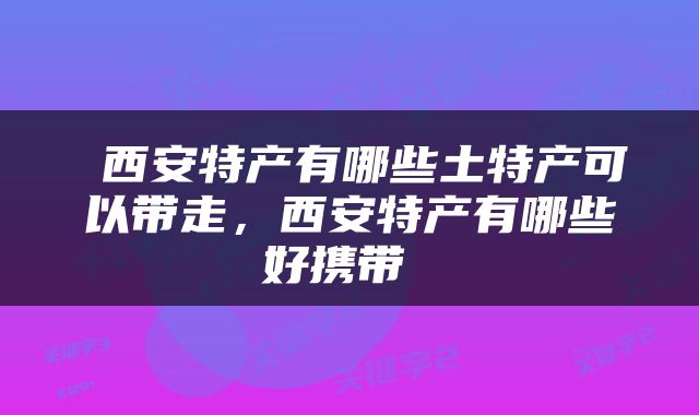  西安特产有哪些土特产可以带走，西安特产有哪些好携带 