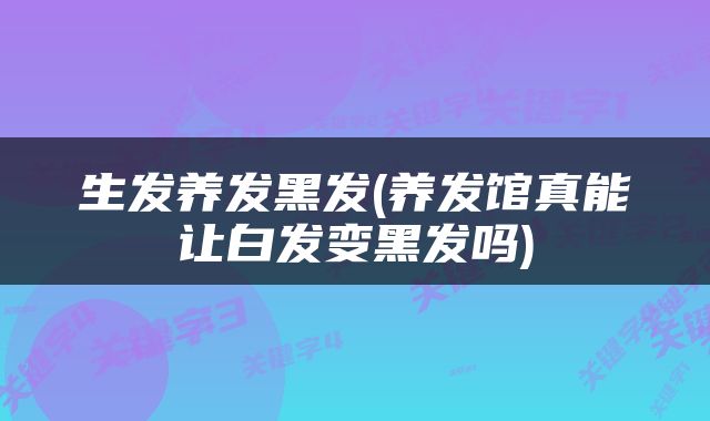生发养发黑发(养发馆真能让白发变黑发吗)