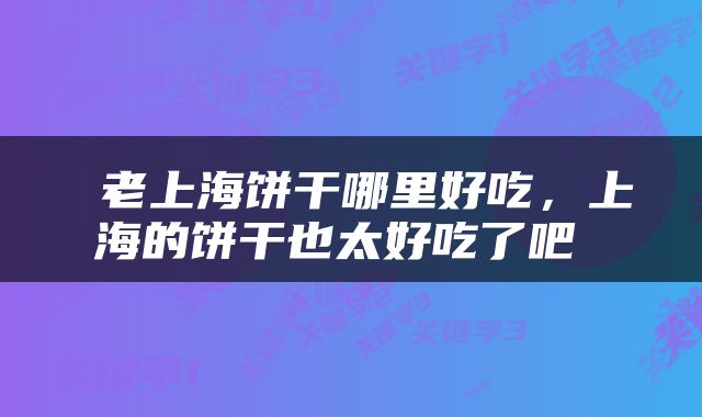  老上海饼干哪里好吃，上海的饼干也太好吃了吧 