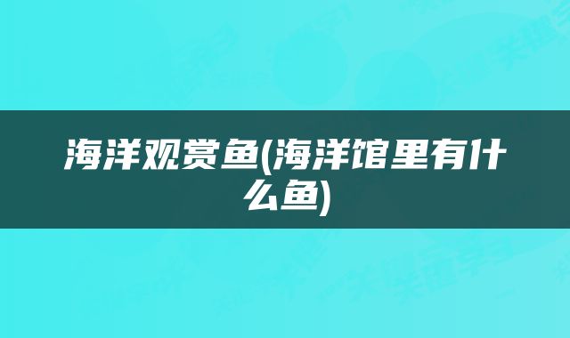 海洋观赏鱼(海洋馆里有什么鱼)