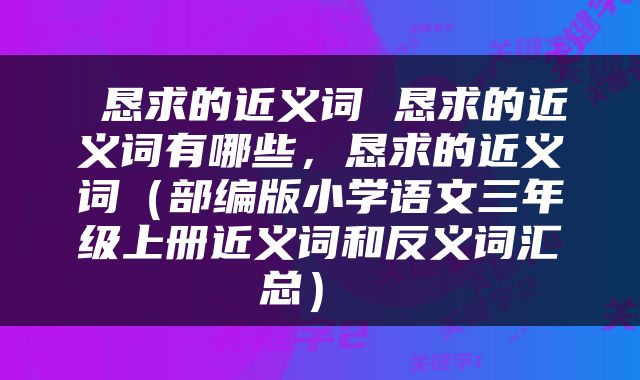  恳求的近义词 恳求的近义词有哪些，恳求的近义词（部编版小学语文三年级上册近义词和反义词汇总） 
