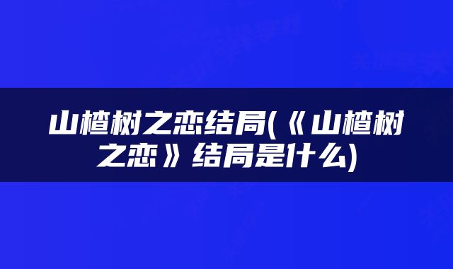 山楂树之恋结局(《山楂树之恋》结局是什么)