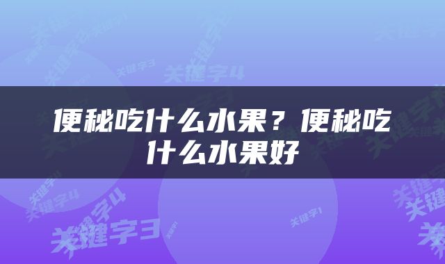 便秘吃什么水果？便秘吃什么水果好