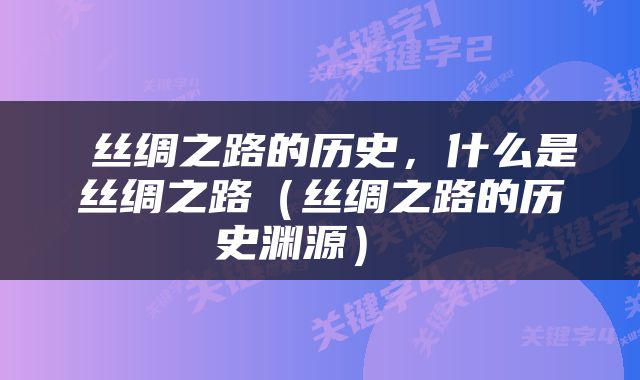  丝绸之路的历史，什么是丝绸之路（丝绸之路的历史渊源） 