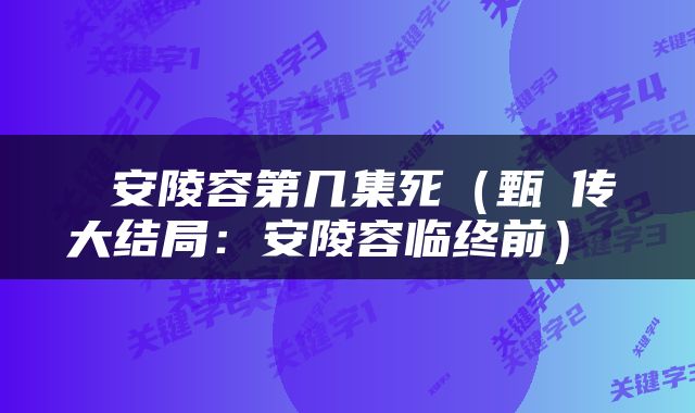  安陵容第几集死（甄嬛传大结局：安陵容临终前） 