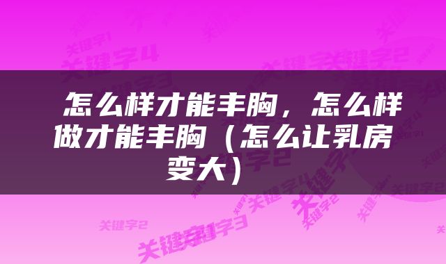  怎么样才能丰胸，怎么样做才能丰胸（怎么让乳房变大） 