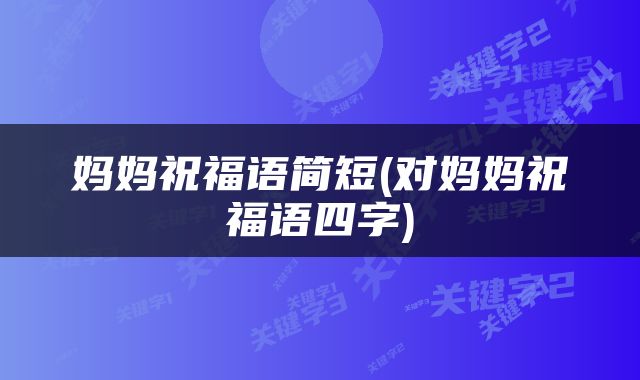 妈妈祝福语简短(对妈妈祝福语四字)