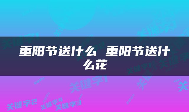 重阳节送什么 重阳节送什么花
