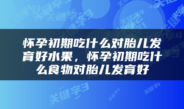 怀孕初期吃什么对胎儿发育好水果，怀孕初期吃什么食物对胎儿发育好