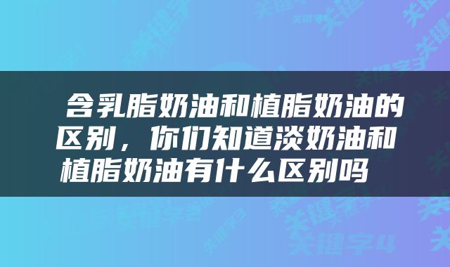  含乳脂奶油和植脂奶油的区别，你们知道淡奶油和植脂奶油有什么区别吗 