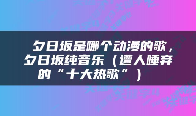  夕日坂是哪个动漫的歌，夕日坂纯音乐（遭人唾弃的“十大热歌”） 