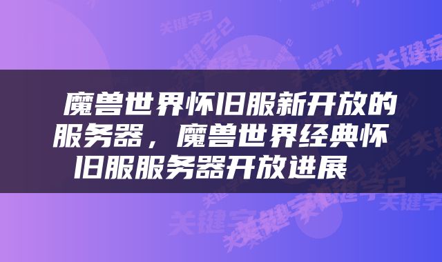  魔兽世界怀旧服新开放的服务器，魔兽世界经典怀旧服服务器开放进展 