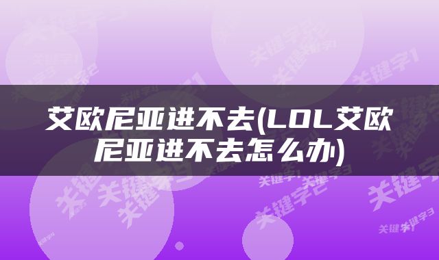 艾欧尼亚进不去(LOL艾欧尼亚进不去怎么办)