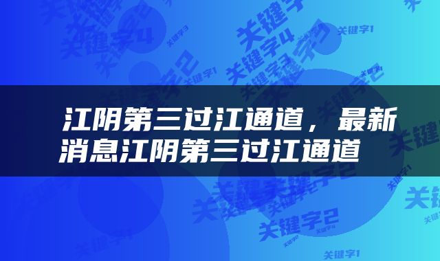  江阴第三过江通道，最新消息江阴第三过江通道 