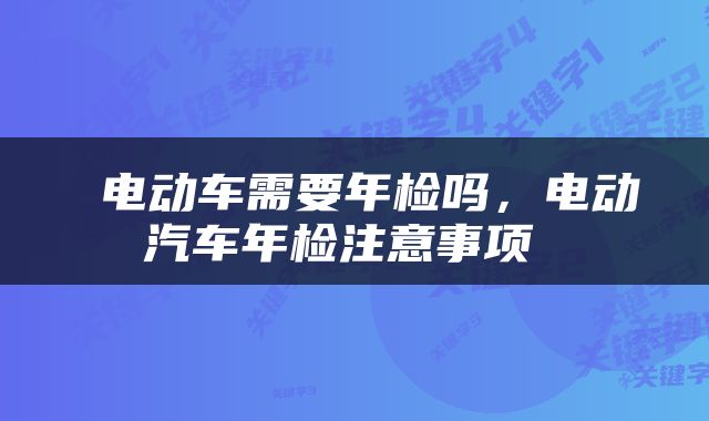  电动车需要年检吗，电动汽车年检注意事项 
