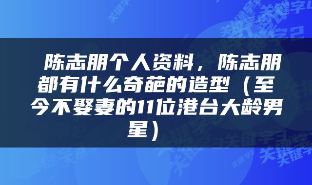  陈志朋个人资料，陈志朋都有什么奇葩的造型（至今不娶妻的11位港台大龄男星） 