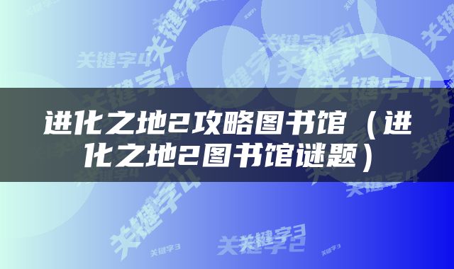 进化之地2攻略图书馆（进化之地2图书馆谜题）