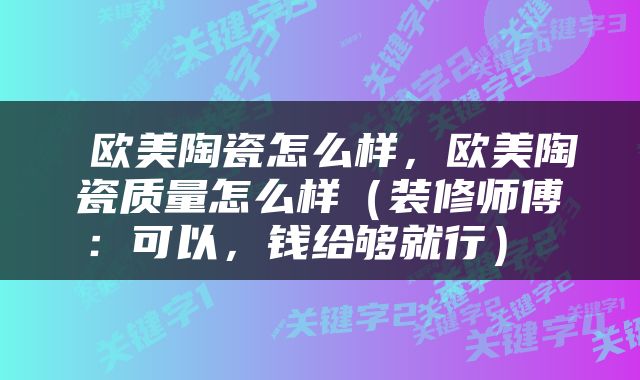 欧美陶瓷怎么样，欧美陶瓷质量怎么样（装修师傅：可以，钱给够就行） 