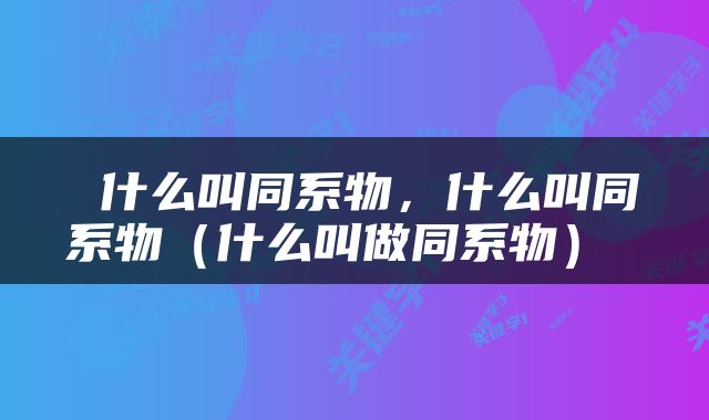  什么叫同系物，什么叫同系物（什么叫做同系物） 