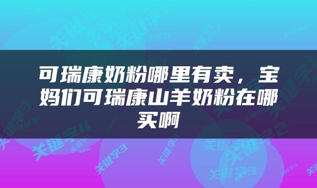 可瑞康奶粉哪里有卖，宝妈们可瑞康山羊奶粉在哪买啊