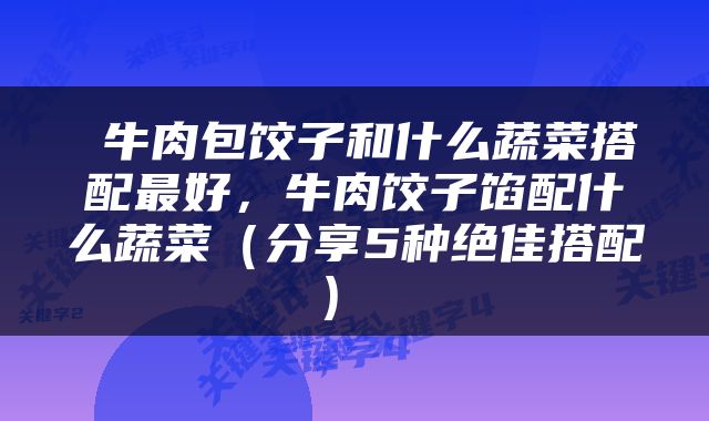  牛肉包饺子和什么蔬菜搭配最好，牛肉饺子馅配什么蔬菜（分享5种绝佳搭配） 