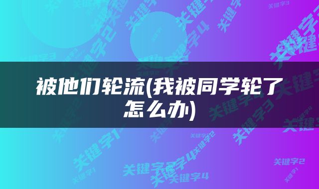 被他们轮流(我被同学轮了怎么办)