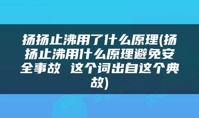 扬扬止沸用了什么原理(扬扬止沸用什么原理避免安全事故 这个词出自这个典故)