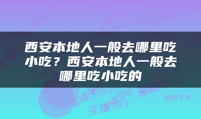西安本地人一般去哪里吃小吃？西安本地人一般去哪里吃小吃的