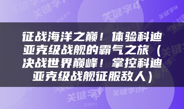 征战海洋之巅！体验科迪亚克级战舰的霸气之旅（决战世界巅峰！掌控科迪亚克级战舰征服敌人）
