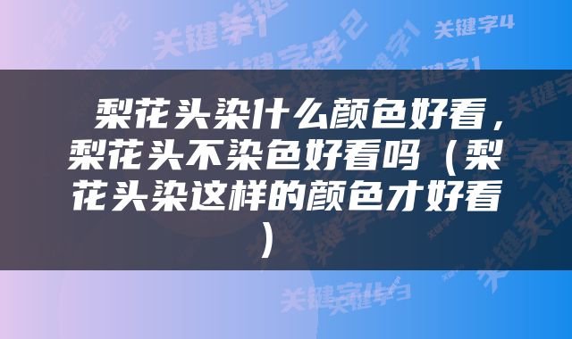  梨花头染什么颜色好看，梨花头不染色好看吗（梨花头染这样的颜色才好看） 