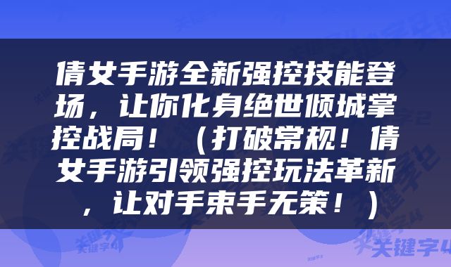 倩女手游全新强控技能登场，让你化身绝世倾城掌控战局！（打破常规！倩女手游引领强控玩法革新，让对手束手无策！）