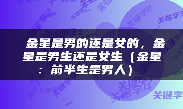  金星是男的还是女的，金星是男生还是女生（金星：前半生是男人） 