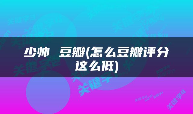 少帅 豆瓣(怎么豆瓣评分这么低)