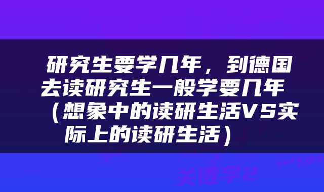  研究生要学几年，到德国去读研究生一般学要几年（想象中的读研生活VS实际上的读研生活） 