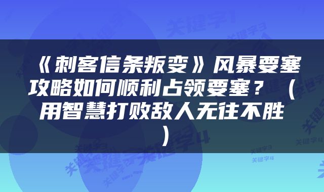 《刺客信条叛变》风暴要塞攻略如何顺利占领要塞？（用智慧打败敌人无往不胜）