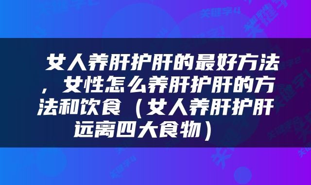  女人养肝护肝的最好方法，女性怎么养肝护肝的方法和饮食（女人养肝护肝远离四大食物） 