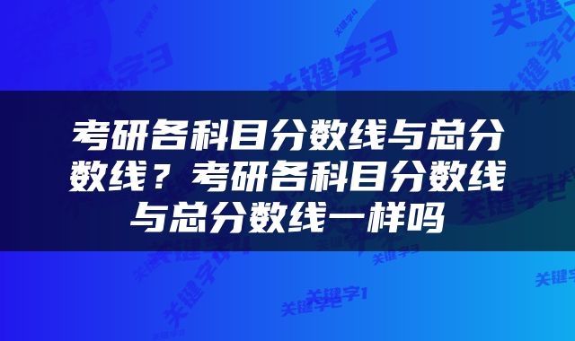 考研各科目分数线与总分数线？考研各科目分数线与总分数线一样吗