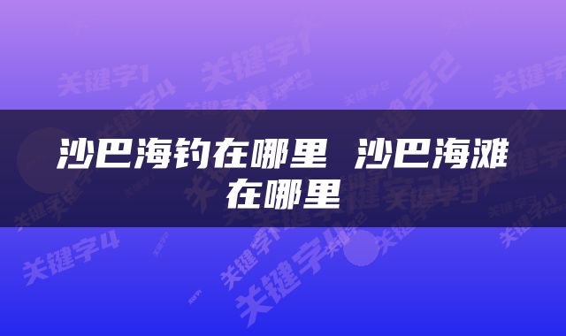 沙巴海钓在哪里 沙巴海滩在哪里