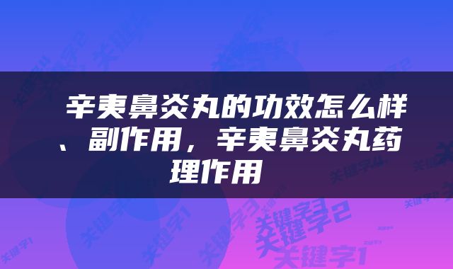  辛夷鼻炎丸的功效怎么样、副作用，辛夷鼻炎丸药理作用 