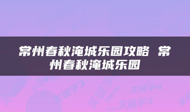 常州春秋淹城乐园攻略 常州春秋淹城乐园