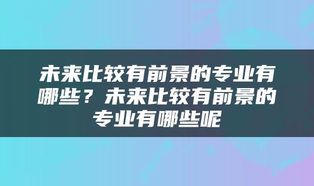 未来比较有前景的专业有哪些？未来比较有前景的专业有哪些呢