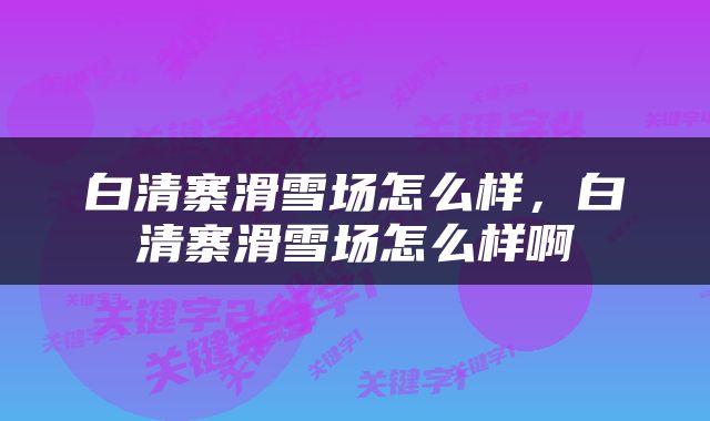 白清寨滑雪场怎么样，白清寨滑雪场怎么样啊