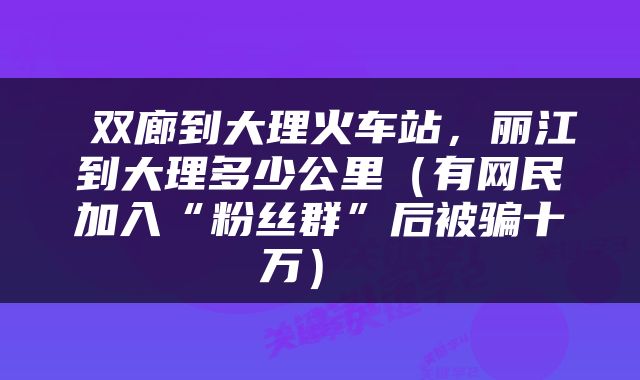  双廊到大理火车站，丽江到大理多少公里（有网民加入“粉丝群”后被骗十万） 