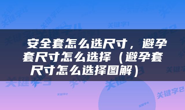  安全套怎么选尺寸，避孕套尺寸怎么选择（避孕套尺寸怎么选择图解） 