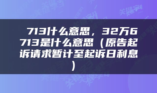  713什么意思，32万6713是什么意思（原告起诉请求暂计至起诉日利息） 