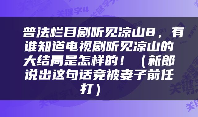  普法栏目剧听见凉山8，有谁知道电视剧听见凉山的大结局是怎样的！（新郎说出这句话竟被妻子前任打） 
